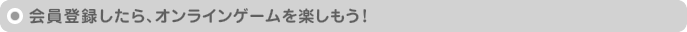会員登録したら、オンラインゲームを楽しもう!