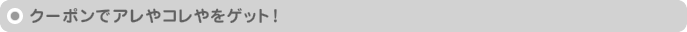 クーポンでアレやコレやをゲット!